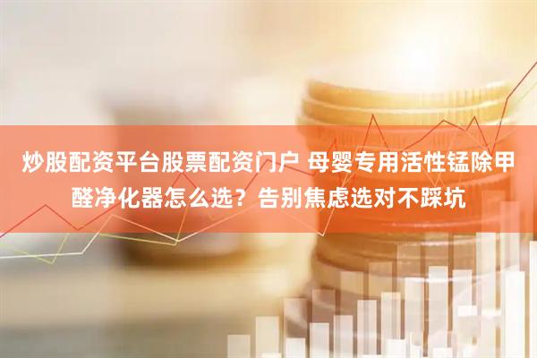 炒股配资平台股票配资门户 母婴专用活性锰除甲醛净化器怎么选？告别焦虑选对不踩坑