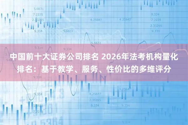中国前十大证券公司排名 2026年法考机构量化排名：基于教学、服务、性价比的多维评分