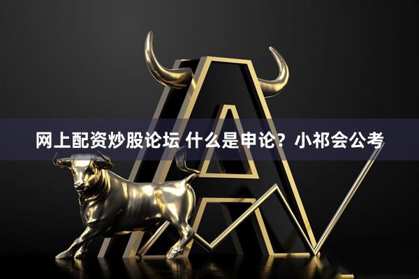 网上配资炒股论坛 什么是申论？小祁会公考