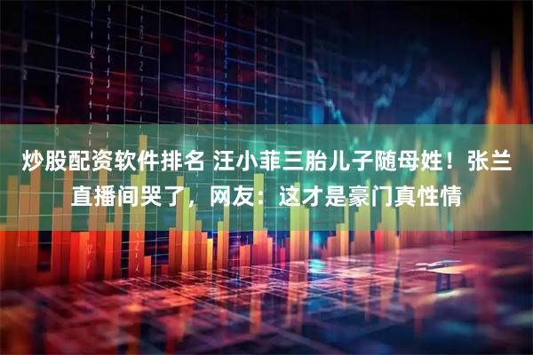 炒股配资软件排名 汪小菲三胎儿子随母姓！张兰直播间哭了，网友：这才是豪门真性情