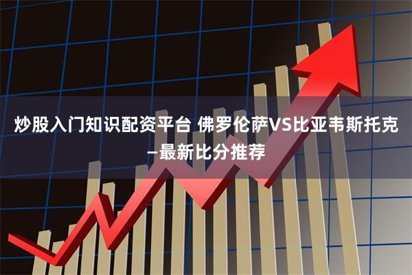 炒股入门知识配资平台 佛罗伦萨VS比亚韦斯托克—最新比分推荐