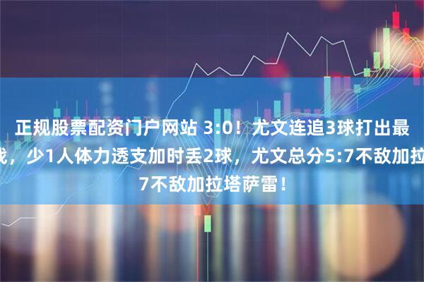 正规股票配资门户网站 3:0！尤文连追3球打出最血性一战，少1人体力透支加时丢2球，尤文总分5:7不敌加拉塔萨雷！