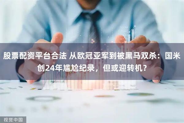 股票配资平台合法 从欧冠亚军到被黑马双杀：国米创24年尴尬纪录，但或迎转机？