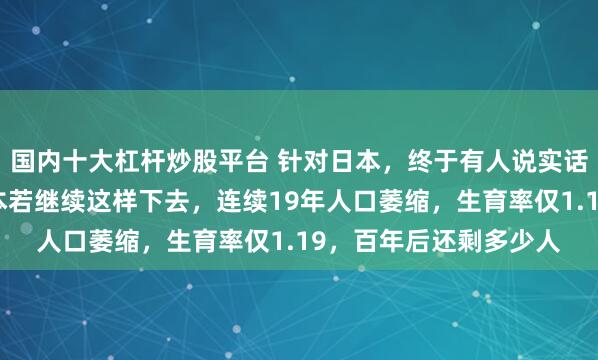 国内十大杠杆炒股平台 针对日本，终于有人说实话了！马斯克表示：日本若继续这样下去，连续19年人口萎缩，生育率仅1.19，百年后还剩多少人