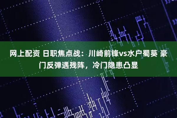 网上配资 日职焦点战：川崎前锋vs水户蜀葵 豪门反弹遇残阵，冷门隐患凸显