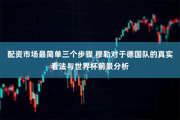 配资市场最简单三个步骤 穆勒对于德国队的真实看法与世界杯前景分析