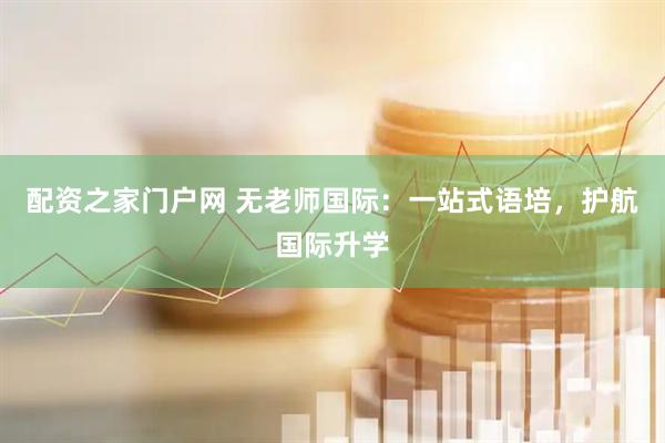 配资之家门户网 无老师国际：一站式语培，护航国际升学