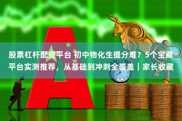 股票杠杆配资平台 初中物化生提分难？5个宝藏平台实测推荐，从基础到冲刺全覆盖｜家长收藏