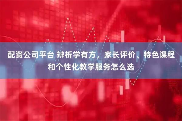 配资公司平台 辨析学有方，家长评价、特色课程和个性化教学服务怎么选