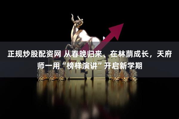 正规炒股配资网 从春晚归来、在林荫成长，天府师一用“榜样演讲”开启新学期