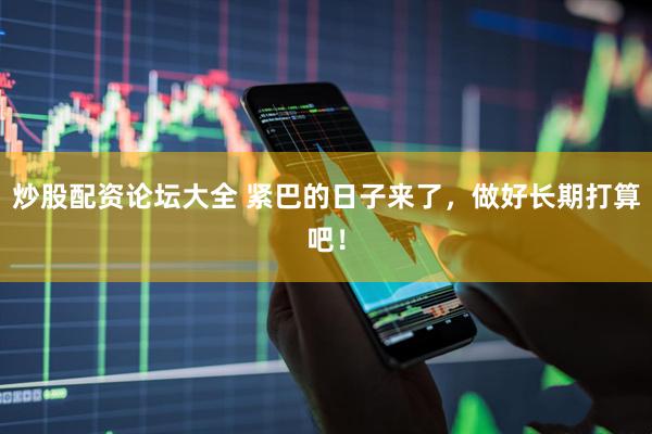 炒股配资论坛大全 紧巴的日子来了，做好长期打算吧！