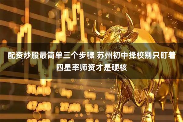 配资炒股最简单三个步骤 苏州初中择校别只盯着四星率师资才是硬核