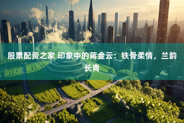 股票配资之家 印象中的蒋金云：铁骨柔情，兰韵长青