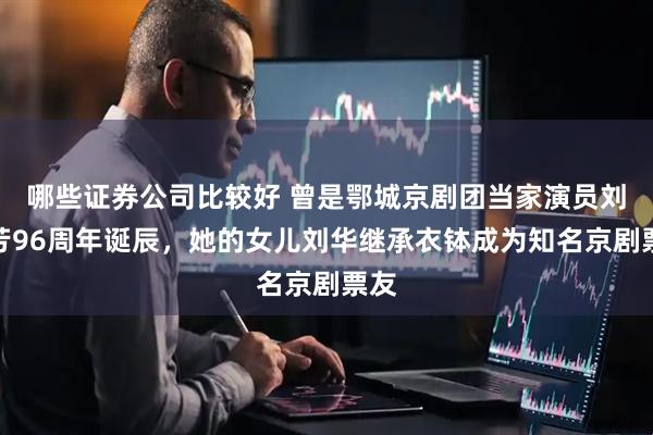 哪些证券公司比较好 曾是鄂城京剧团当家演员刘惠芳96周年诞辰，她的女儿刘华继承衣钵成为知名京剧票友