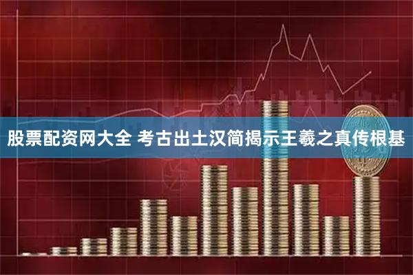 股票配资网大全 考古出土汉简揭示王羲之真传根基
