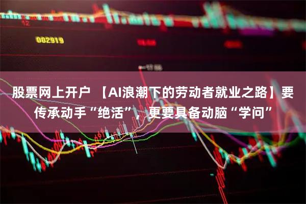 股票网上开户 【AI浪潮下的劳动者就业之路】要传承动手“绝活”，更要具备动脑“学问”