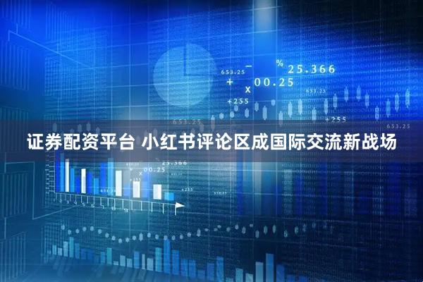证券配资平台 小红书评论区成国际交流新战场