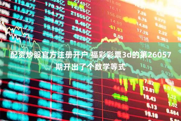 配资炒股官方注册开户 福彩彩票3d的第26057期开出了个数学等式