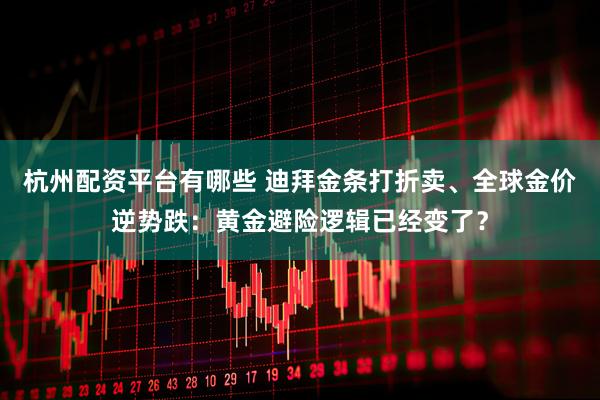 杭州配资平台有哪些 迪拜金条打折卖、全球金价逆势跌：黄金避险逻辑已经变了？