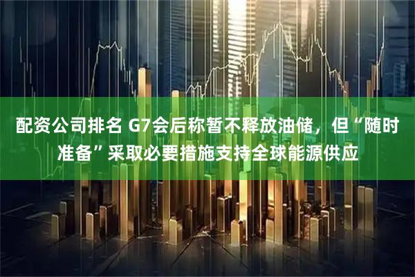配资公司排名 G7会后称暂不释放油储，但“随时准备”采取必要措施支持全球能源供应