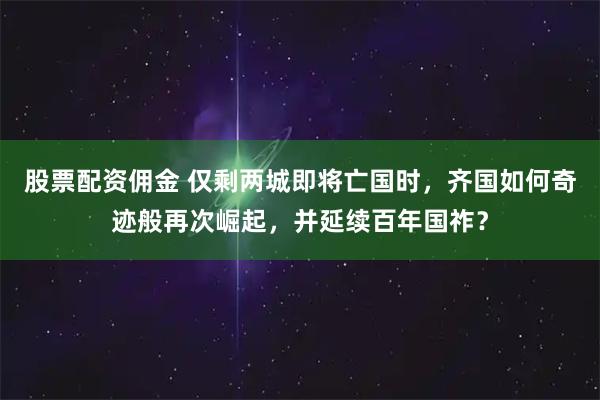 股票配资佣金 仅剩两城即将亡国时，齐国如何奇迹般再次崛起，并延续百年国祚？