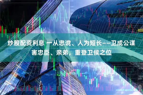 炒股配资利息 一从忠谠、人为短长——卫成公谋害忠臣、亲弟，重登卫侯之位