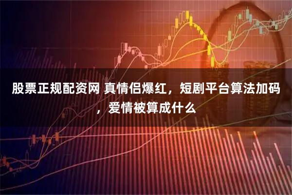 股票正规配资网 真情侣爆红，短剧平台算法加码，爱情被算成什么