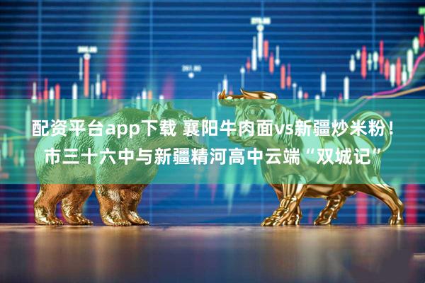 配资平台app下载 襄阳牛肉面vs新疆炒米粉！市三十六中与新疆精河高中云端“双城记”