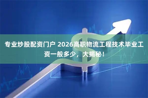 专业炒股配资门户 2026高职物流工程技术毕业工资一般多少，大揭秘！