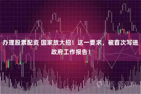 办理股票配资 国家放大招！这一要求，被首次写进政府工作报告！