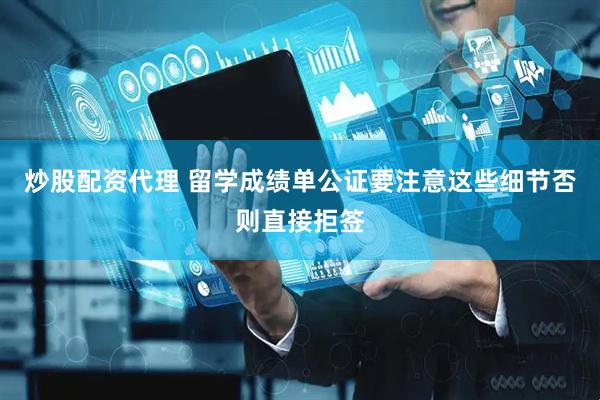 炒股配资代理 留学成绩单公证要注意这些细节否则直接拒签