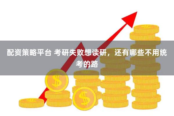 配资策略平台 考研失败想读研，还有哪些不用统考的路