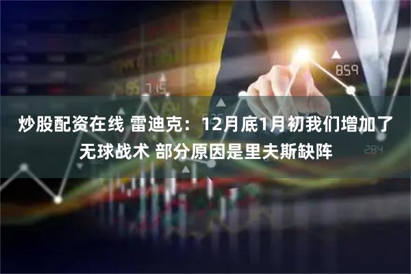 炒股配资在线 雷迪克：12月底1月初我们增加了无球战术 部分原因是里夫斯缺阵