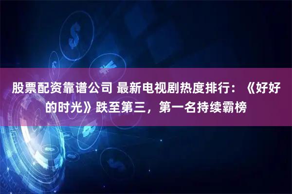 股票配资靠谱公司 最新电视剧热度排行：《好好的时光》跌至第三，第一名持续霸榜