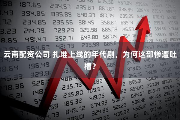 云南配资公司 扎堆上线的年代剧，为何这部惨遭吐槽？
