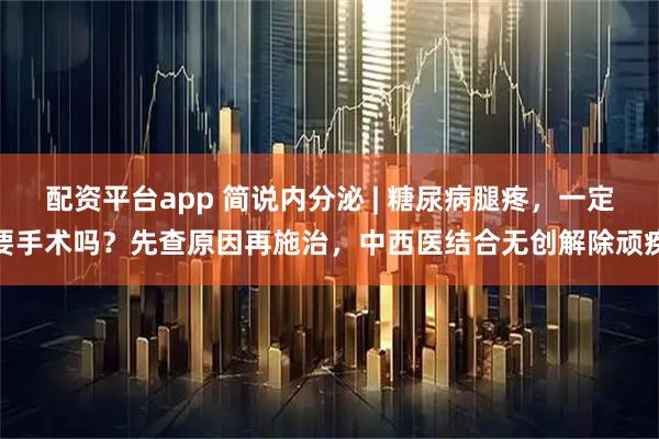 配资平台app 简说内分泌 | 糖尿病腿疼，一定要手术吗？先查原因再施治，中西医结合无创解除顽疾
