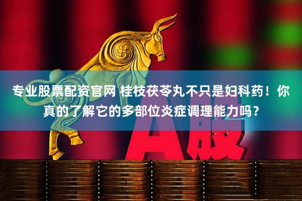 专业股票配资官网 桂枝茯苓丸不只是妇科药！你真的了解它的多部位炎症调理能力吗？