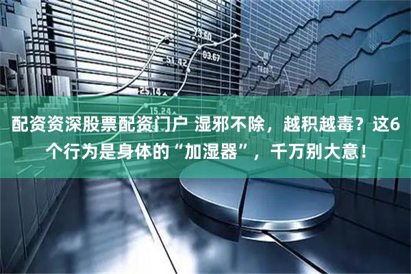 配资资深股票配资门户 湿邪不除，越积越毒？这6个行为是身体的“加湿器”，千万别大意！