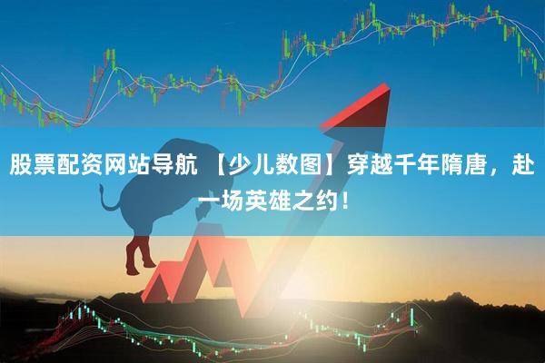 股票配资网站导航 【少儿数图】穿越千年隋唐，赴一场英雄之约！