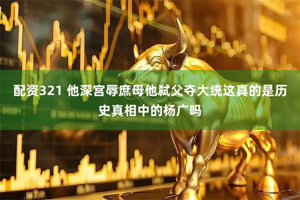 配资321 他深宫辱庶母他弑父夺大统这真的是历史真相中的杨广吗