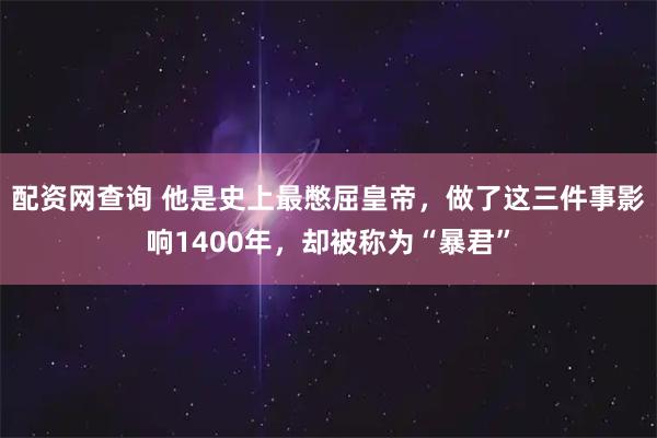 配资网查询 他是史上最憋屈皇帝，做了这三件事影响1400年，却被称为“暴君”