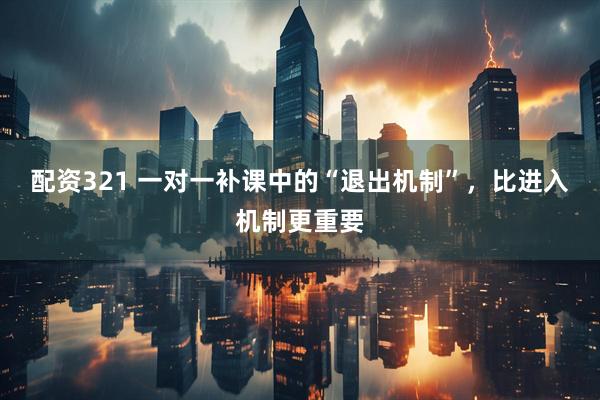 配资321 一对一补课中的“退出机制”，比进入机制更重要
