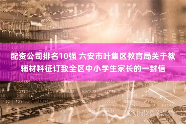 配资公司排名10强 六安市叶集区教育局关于教辅材料征订致全区中小学生家长的一封信