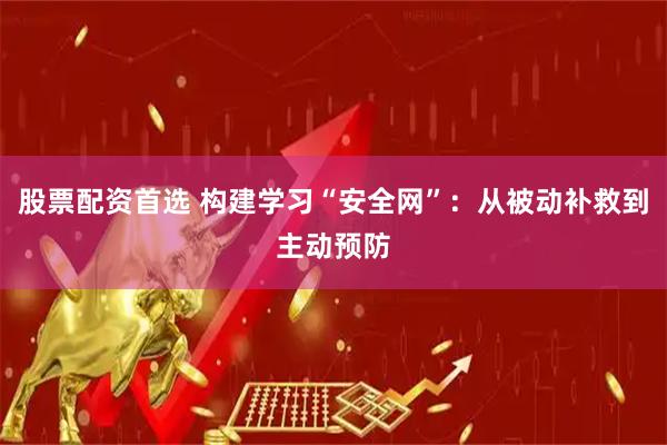 股票配资首选 构建学习“安全网”：从被动补救到主动预防