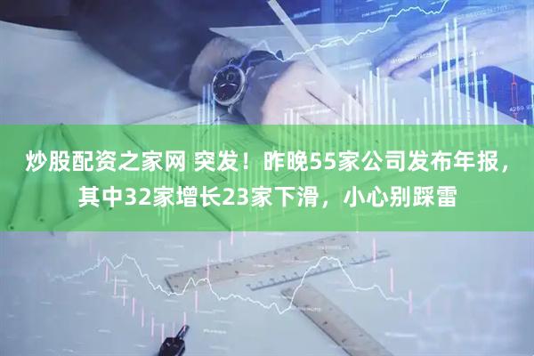 炒股配资之家网 突发！昨晚55家公司发布年报，其中32家增长23家下滑，小心别踩雷
