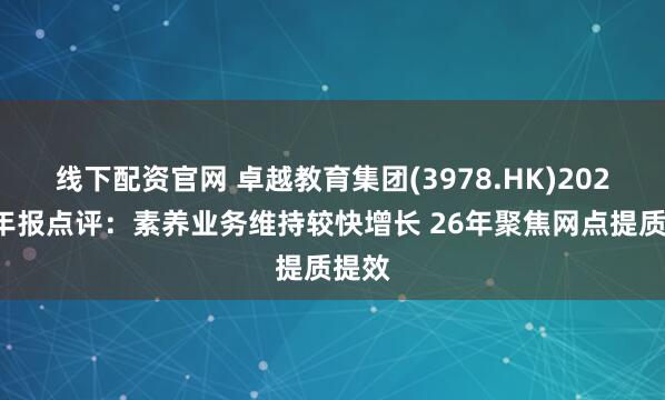 线下配资官网 卓越教育集团(3978.HK)2025年年报点评：素养业务维持较快增长 26年聚焦网点提质提效