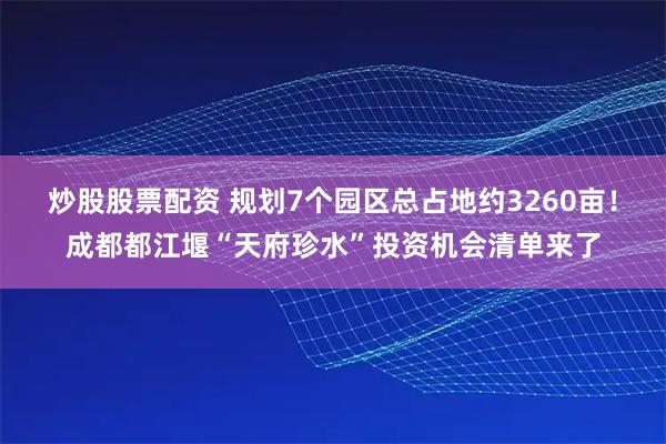 炒股股票配资 规划7个园区总占地约3260亩！成都都江堰“天府珍水”投资机会清单来了