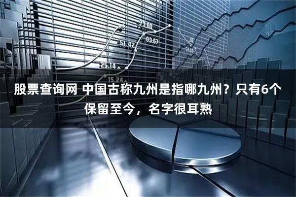 股票查询网 中国古称九州是指哪九州？只有6个保留至今，名字很耳熟