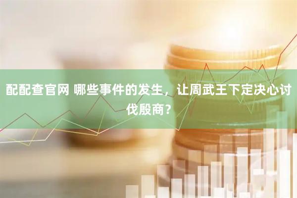 配配查官网 哪些事件的发生，让周武王下定决心讨伐殷商？