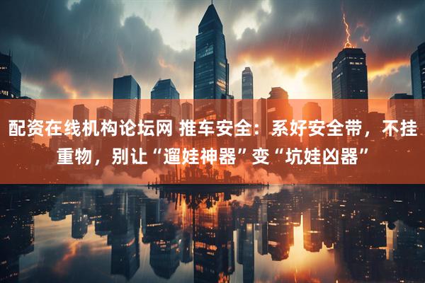 配资在线机构论坛网 推车安全：系好安全带，不挂重物，别让“遛娃神器”变“坑娃凶器”